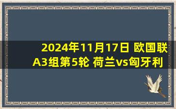 2024年11月17日 欧国联A3组第5轮 荷兰vs匈牙利 全场录像